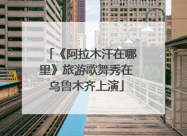 《阿拉木汗在哪里》旅游歌舞秀在乌鲁木齐上演