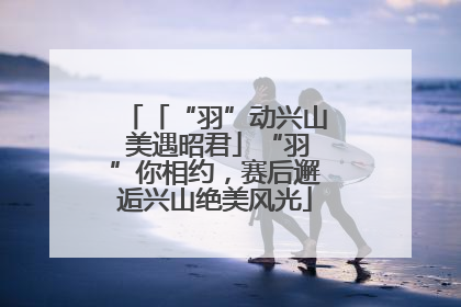 「“羽”动兴山 美遇昭君」“羽”你相约，赛后邂逅兴山绝美风光