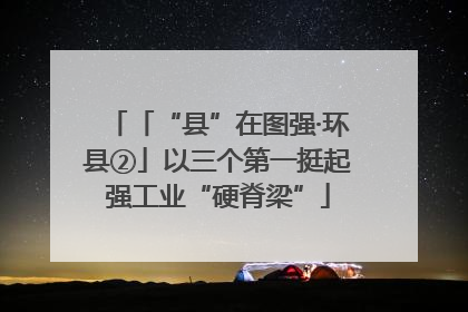 「“县”在图强·环县②」以三个第一挺起强工业“硬脊梁”
