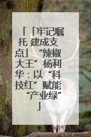 「牢记嘱托 建成支点」“辣椒大王”杨利华：以“科技红”赋能“产业绿”