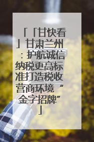 「甘快看」甘肃兰州：护航诚信纳税更高标准打造税收营商环境“金字招牌”