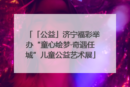 「公益」济宁福彩举办“童心绘梦·奇遇任城”儿童公益艺术展