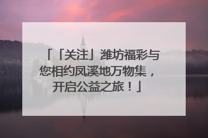 「关注」潍坊福彩与您相约凤溪地万物集，开启公益之旅！