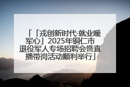 「戎创新时代·就业暖军心」2025年铜仁市退役军人专场招聘会暨直播带岗活动顺利举行