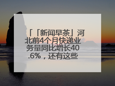 「新闻早茶」河北前4个月快递业务量同比增长40.6%，还有这些热点……