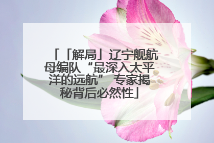 「解局」辽宁舰航母编队“最深入太平洋的远航” 专家揭秘背后必然性