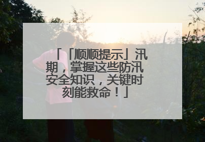 「顺顺提示」汛期，掌握这些防汛安全知识，关键时刻能救命！