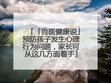 「鲁医健康说」预防孩子发生心理行为问题，家长可从这几方面着手