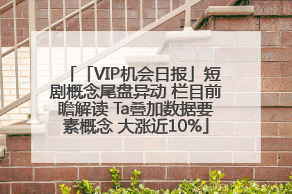 「VIP机会日报」短剧概念尾盘异动 栏目前瞻解读 Ta叠加数据要素概念 大涨近10%