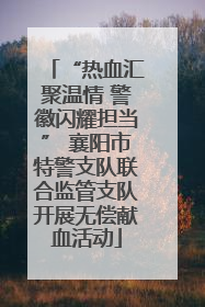 “热血汇聚温情 警徽闪耀担当” 襄阳市特警支队联合监管支队开展无偿献血活动