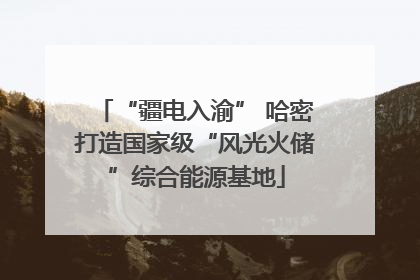 “疆电入渝” 哈密打造国家级“风光火储”综合能源基地