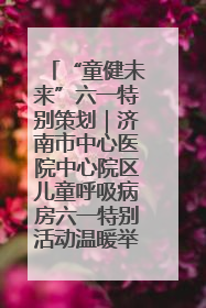 “童健未来”六一特别策划｜济南市中心医院中心院区儿童呼吸病房六一特别活动温暖举行