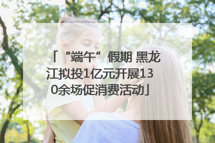 “端午”假期 黑龙江拟投1亿元开展130余场促消费活动