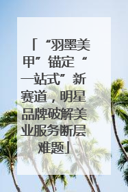 “羽墨美甲”锚定“一站式”新赛道，明星品牌破解美业服务断层难题