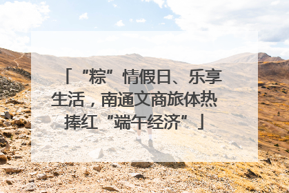 “粽”情假日、乐享生活，南通文商旅体热捧红“端午经济”
