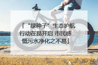 “绿种子”生态护航行动在昆开启 市民感慨污水净化之不易