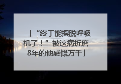 “终于能摆脱呼吸机了！”被这病折磨8年的他感慨万千