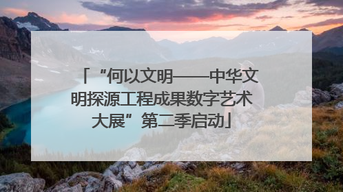 “何以文明——中华文明探源工程成果数字艺术大展”第二季启动