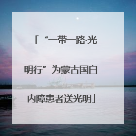 “一带一路·光明行”为蒙古国白内障患者送光明