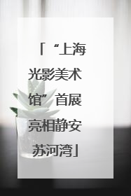 “上海光影美术馆”首展亮相静安苏河湾