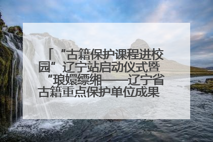 “古籍保护课程进校园”辽宁站启动仪式暨“琅嬛缥缃——辽宁省古籍重点保护单位成果展”在辽宁大学举行