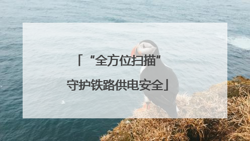 “全方位扫描” 守护铁路供电安全