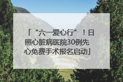 “六一爱心行”！日照心脏病医院30例先心免费手术报名启动