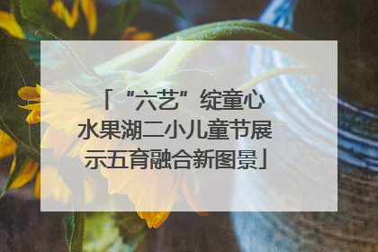 “六艺”绽童心 水果湖二小儿童节展示五育融合新图景