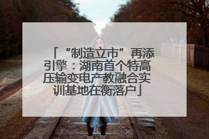 “制造立市”再添引擎：湖南首个特高压输变电产教融合实训基地在衡落户