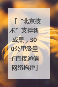 “北京技术”支撑新成果，300公里级量子直接通信网络构建