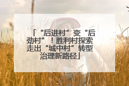 “后进村”变“后劲村”！胜利村探索走出“城中村”转型治理新路径