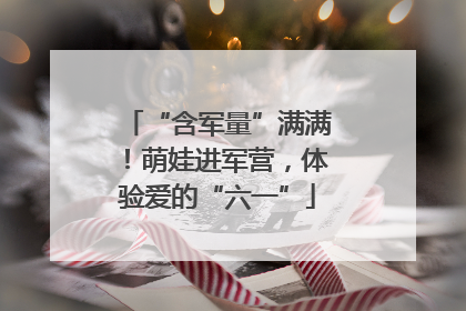 “含军量”满满！萌娃进军营，体验爱的“六一”