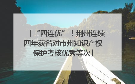 “四连优”！荆州连续四年获省对市州知识产权保护考核优秀等次