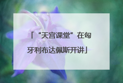 “天宫课堂”在匈牙利布达佩斯开讲