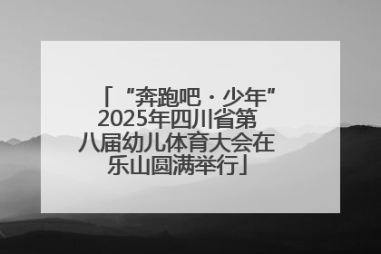 “奔跑吧・少年”2025年四川省第八届幼儿体育大会在乐山圆满举行