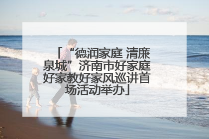 “德润家庭 清廉泉城”济南市好家庭好家教好家风巡讲首场活动举办