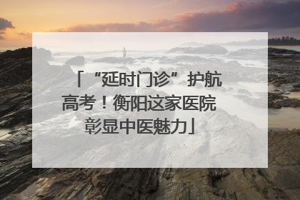 “延时门诊”护航高考！衡阳这家医院彰显中医魅力