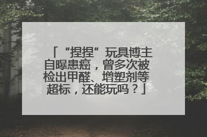 “捏捏”玩具博主自曝患癌，曾多次被检出甲醛、增塑剂等超标，还能玩吗？