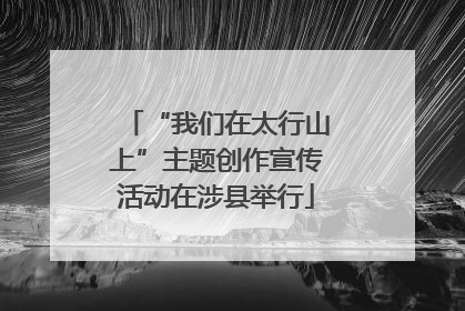 “我们在太行山上”主题创作宣传活动在涉县举行