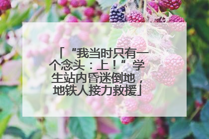 “我当时只有一个念头：上！”学生站内昏迷倒地，地铁人接力救援