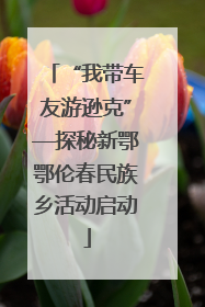 “我带车友游逊克”—探秘新鄂鄂伦春民族乡活动启动