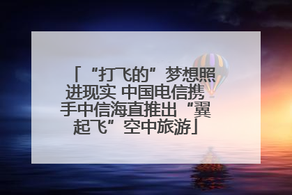 “打飞的”梦想照进现实 中国电信携手中信海直推出“翼起飞”空中旅游