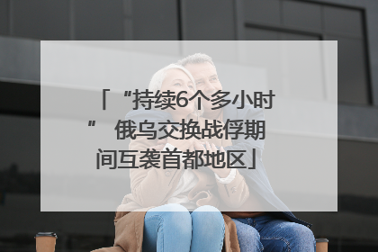 “持续6个多小时” 俄乌交换战俘期间互袭首都地区