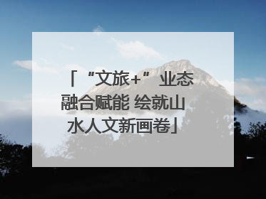 “文旅+”业态融合赋能 绘就山水人文新画卷