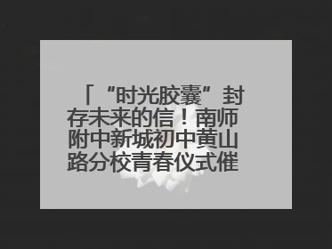 “时光胶囊”封存未来的信！南师附中新城初中黄山路分校青春仪式催泪又励志