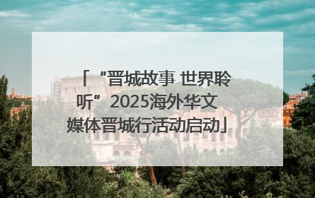 “晋城故事 世界聆听”2025海外华文媒体晋城行活动启动