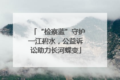 “检察蓝”守护一江碧水，公益诉讼助力长河蝶变