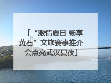 “激情夏日 畅享黄石”文旅赛事推介会点亮武汉夏夜
