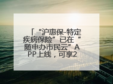 “沪惠保-特定疾病保险”已在“随申办市民云”APP上线，可享20万定额给付！