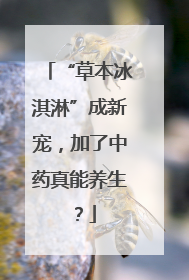 “草本冰淇淋”成新宠，加了中药真能养生？